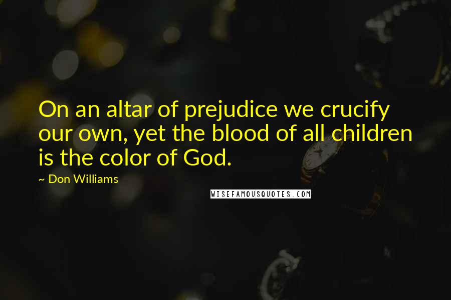 Don Williams Quotes: On an altar of prejudice we crucify our own, yet the blood of all children is the color of God.