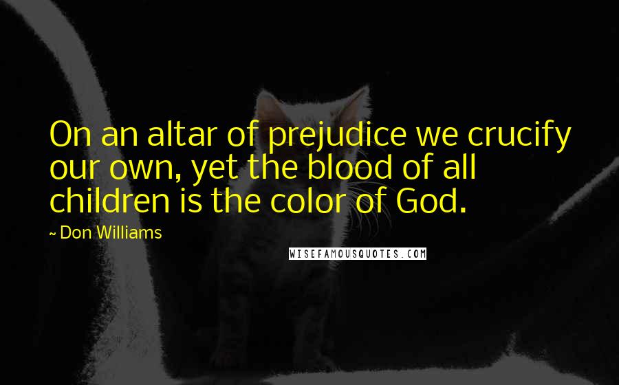 Don Williams Quotes: On an altar of prejudice we crucify our own, yet the blood of all children is the color of God.