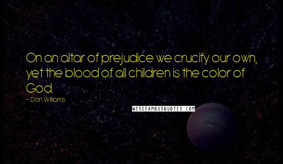 Don Williams Quotes: On an altar of prejudice we crucify our own, yet the blood of all children is the color of God.