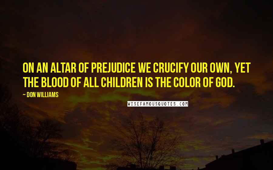 Don Williams Quotes: On an altar of prejudice we crucify our own, yet the blood of all children is the color of God.