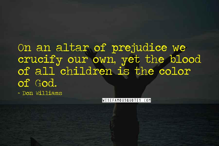 Don Williams Quotes: On an altar of prejudice we crucify our own, yet the blood of all children is the color of God.