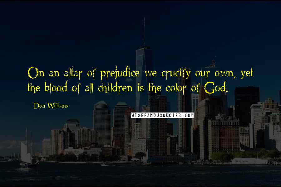 Don Williams Quotes: On an altar of prejudice we crucify our own, yet the blood of all children is the color of God.