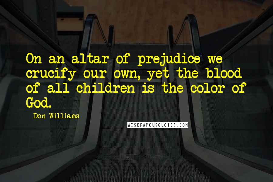 Don Williams Quotes: On an altar of prejudice we crucify our own, yet the blood of all children is the color of God.