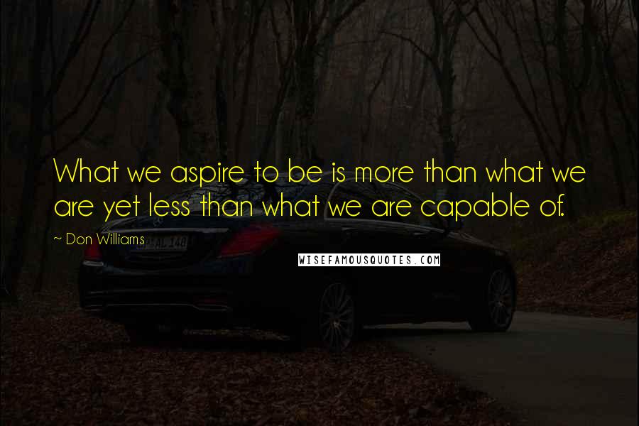Don Williams Quotes: What we aspire to be is more than what we are yet less than what we are capable of.