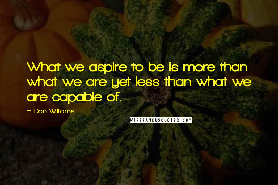Don Williams Quotes: What we aspire to be is more than what we are yet less than what we are capable of.