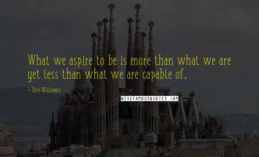 Don Williams Quotes: What we aspire to be is more than what we are yet less than what we are capable of.