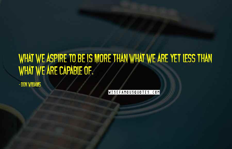 Don Williams Quotes: What we aspire to be is more than what we are yet less than what we are capable of.