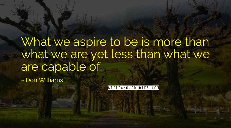 Don Williams Quotes: What we aspire to be is more than what we are yet less than what we are capable of.