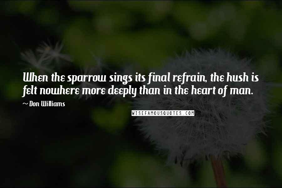 Don Williams Quotes: When the sparrow sings its final refrain, the hush is felt nowhere more deeply than in the heart of man.