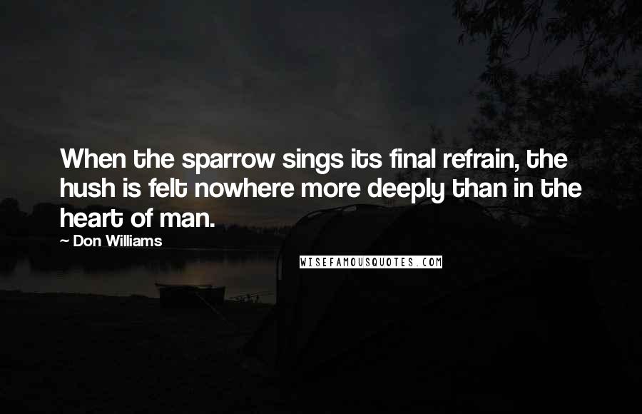 Don Williams Quotes: When the sparrow sings its final refrain, the hush is felt nowhere more deeply than in the heart of man.