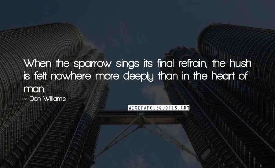 Don Williams Quotes: When the sparrow sings its final refrain, the hush is felt nowhere more deeply than in the heart of man.
