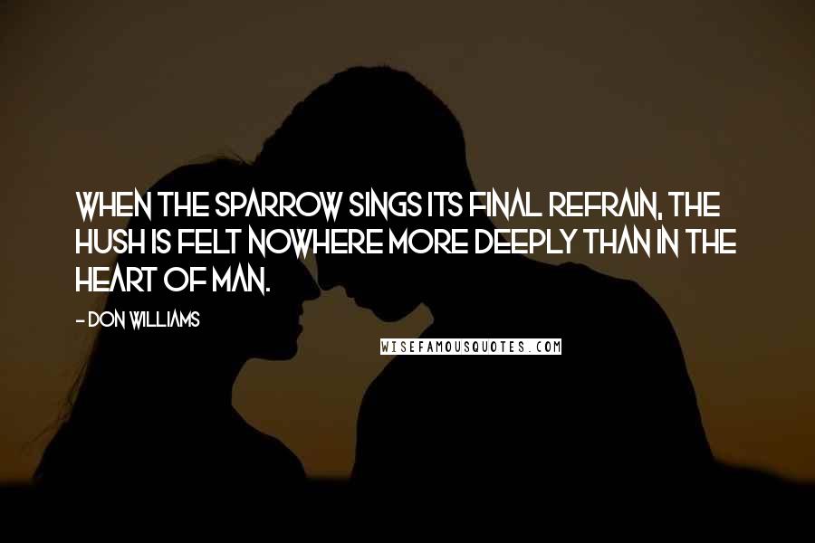 Don Williams Quotes: When the sparrow sings its final refrain, the hush is felt nowhere more deeply than in the heart of man.