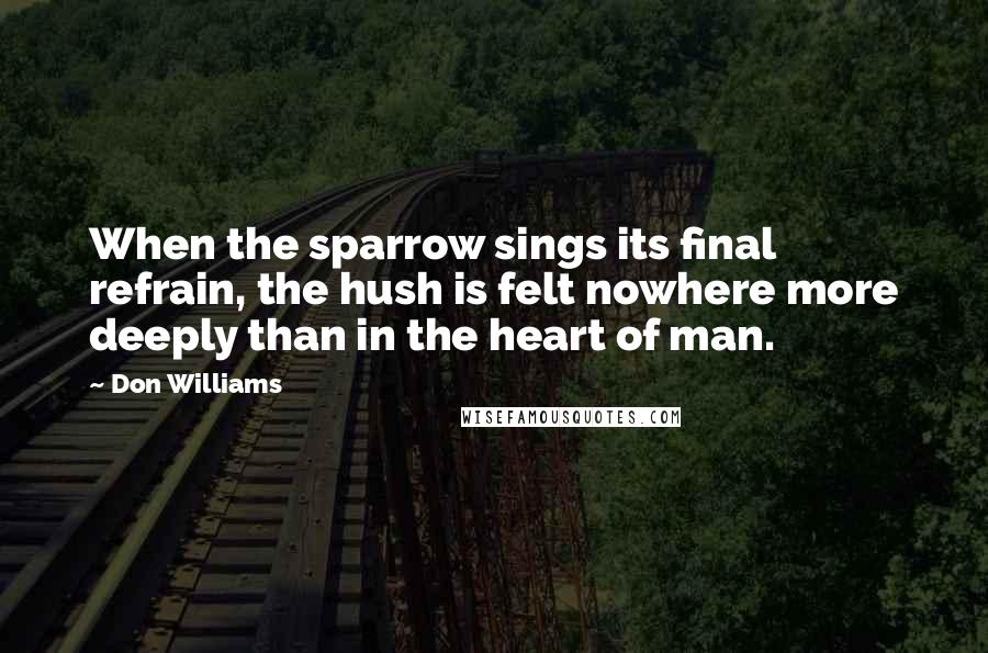 Don Williams Quotes: When the sparrow sings its final refrain, the hush is felt nowhere more deeply than in the heart of man.