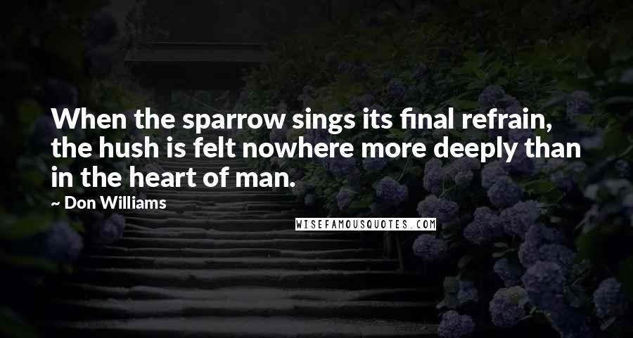 Don Williams Quotes: When the sparrow sings its final refrain, the hush is felt nowhere more deeply than in the heart of man.