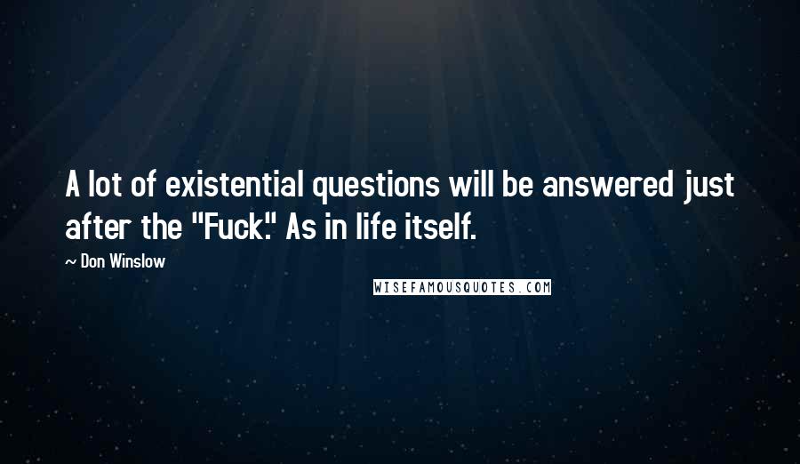 Don Winslow Quotes: A lot of existential questions will be answered just after the "Fuck." As in life itself.