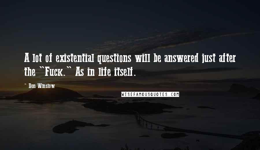 Don Winslow Quotes: A lot of existential questions will be answered just after the "Fuck." As in life itself.