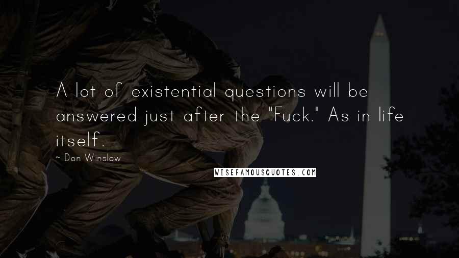 Don Winslow Quotes: A lot of existential questions will be answered just after the "Fuck." As in life itself.