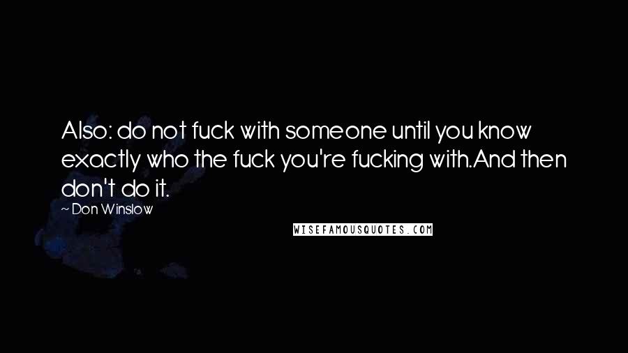 Don Winslow Quotes: Also: do not fuck with someone until you know exactly who the fuck you're fucking with.And then don't do it.