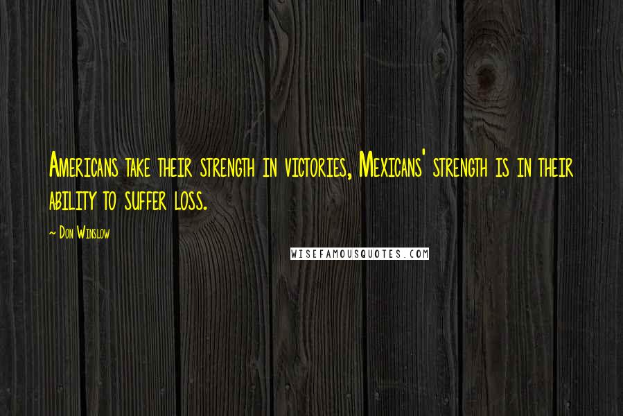 Don Winslow Quotes: Americans take their strength in victories, Mexicans' strength is in their ability to suffer loss.