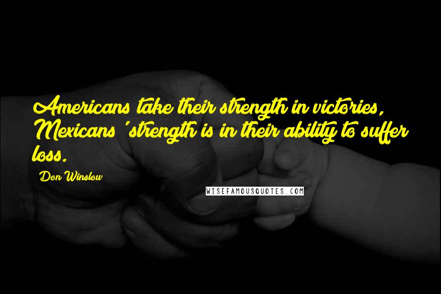 Don Winslow Quotes: Americans take their strength in victories, Mexicans' strength is in their ability to suffer loss.