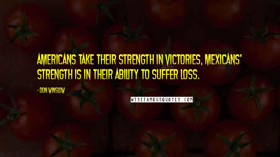 Don Winslow Quotes: Americans take their strength in victories, Mexicans' strength is in their ability to suffer loss.