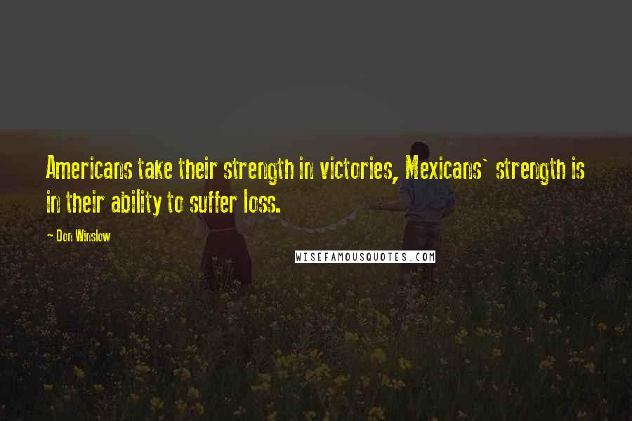 Don Winslow Quotes: Americans take their strength in victories, Mexicans' strength is in their ability to suffer loss.