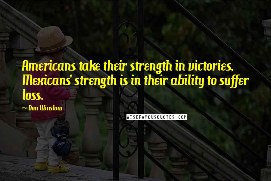 Don Winslow Quotes: Americans take their strength in victories, Mexicans' strength is in their ability to suffer loss.