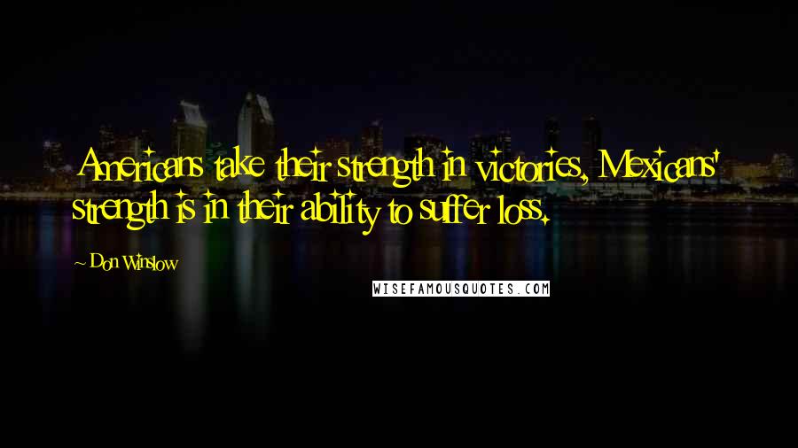 Don Winslow Quotes: Americans take their strength in victories, Mexicans' strength is in their ability to suffer loss.