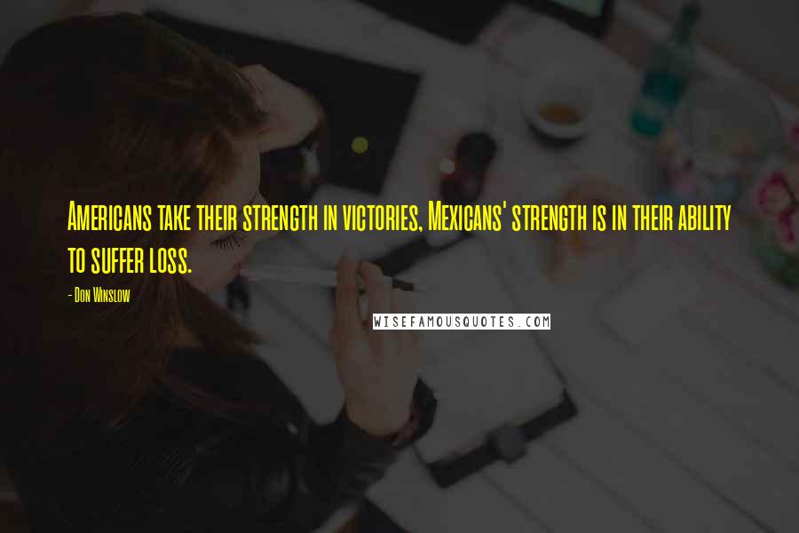 Don Winslow Quotes: Americans take their strength in victories, Mexicans' strength is in their ability to suffer loss.