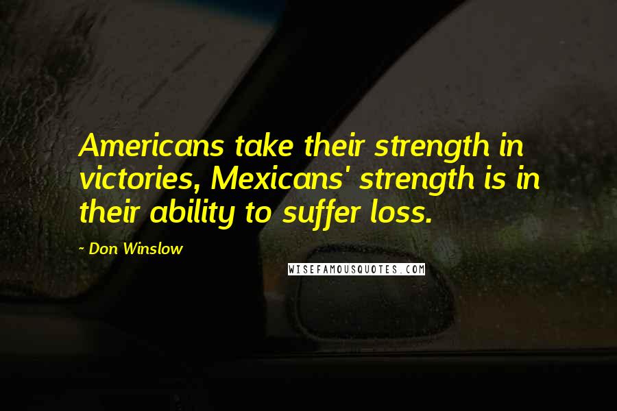 Don Winslow Quotes: Americans take their strength in victories, Mexicans' strength is in their ability to suffer loss.