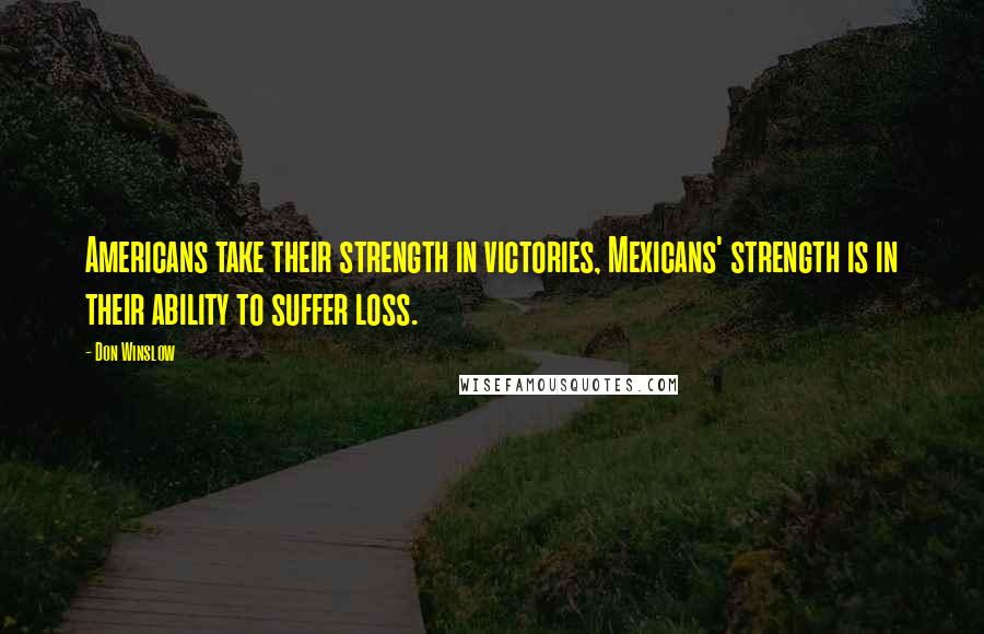 Don Winslow Quotes: Americans take their strength in victories, Mexicans' strength is in their ability to suffer loss.