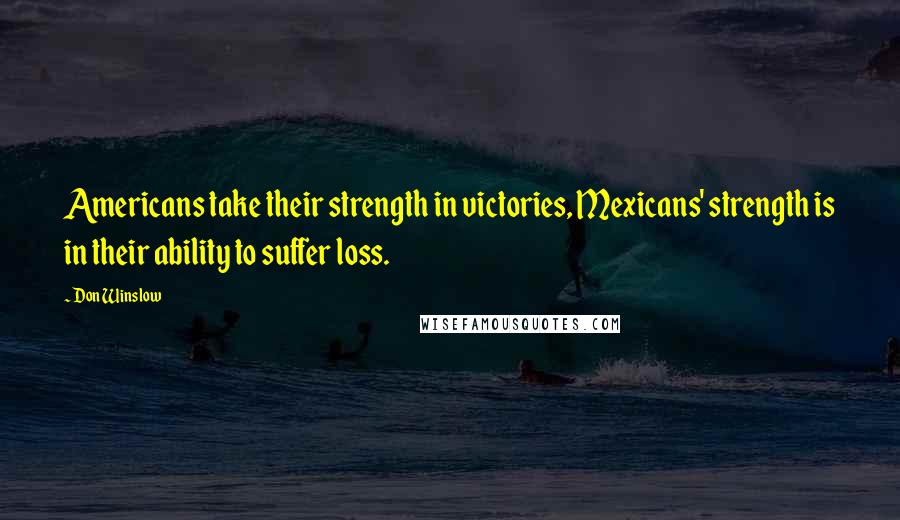 Don Winslow Quotes: Americans take their strength in victories, Mexicans' strength is in their ability to suffer loss.