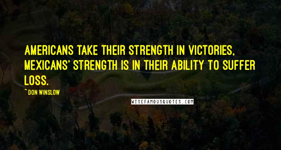 Don Winslow Quotes: Americans take their strength in victories, Mexicans' strength is in their ability to suffer loss.