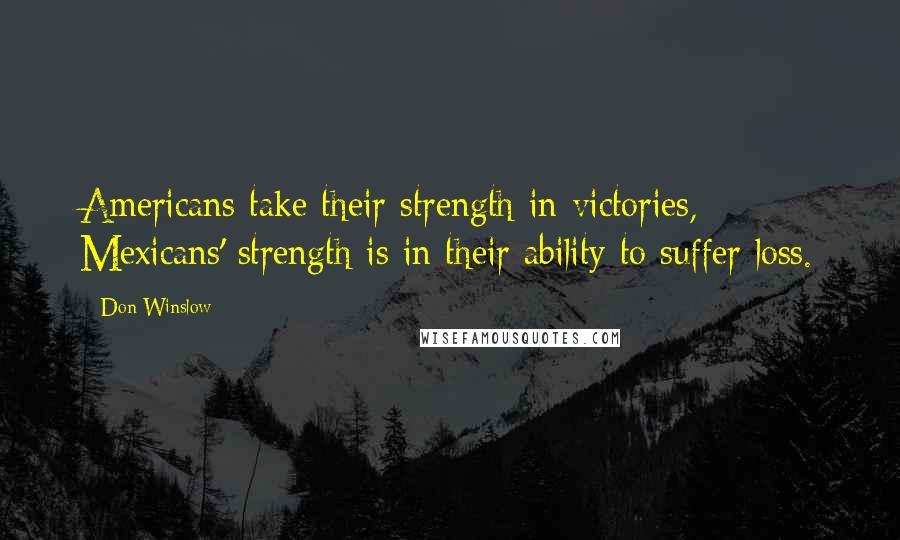 Don Winslow Quotes: Americans take their strength in victories, Mexicans' strength is in their ability to suffer loss.