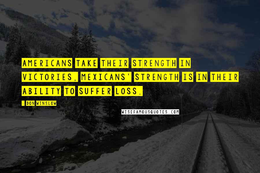 Don Winslow Quotes: Americans take their strength in victories, Mexicans' strength is in their ability to suffer loss.