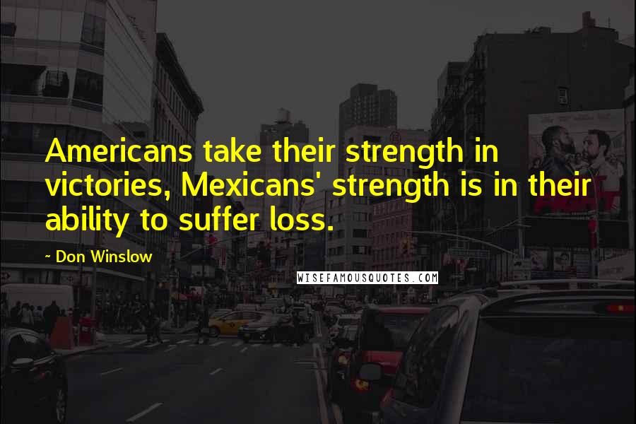 Don Winslow Quotes: Americans take their strength in victories, Mexicans' strength is in their ability to suffer loss.