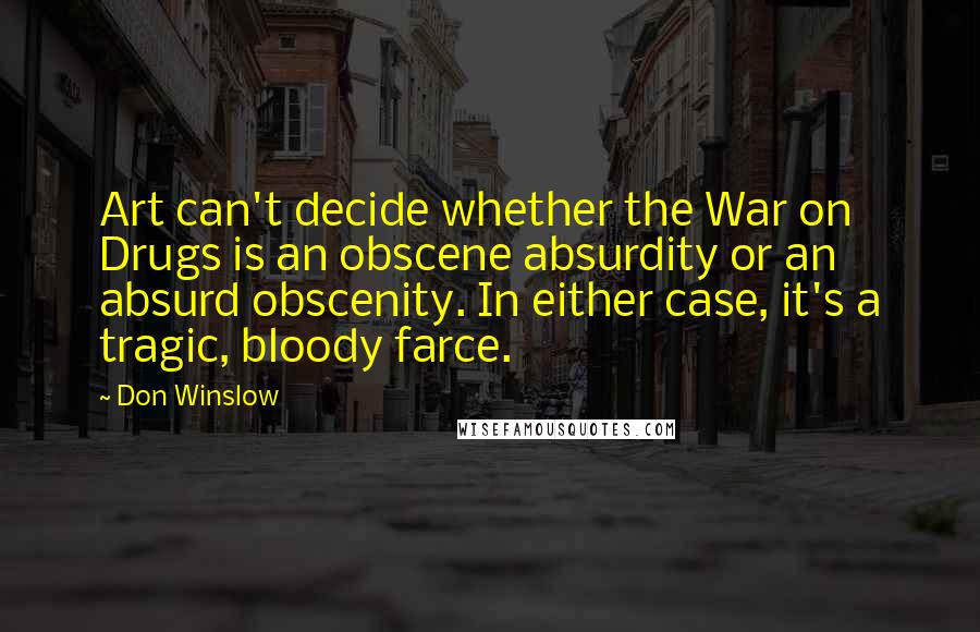 Don Winslow Quotes: Art can't decide whether the War on Drugs is an obscene absurdity or an absurd obscenity. In either case, it's a tragic, bloody farce.