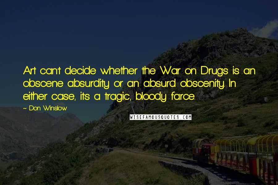 Don Winslow Quotes: Art can't decide whether the War on Drugs is an obscene absurdity or an absurd obscenity. In either case, it's a tragic, bloody farce.