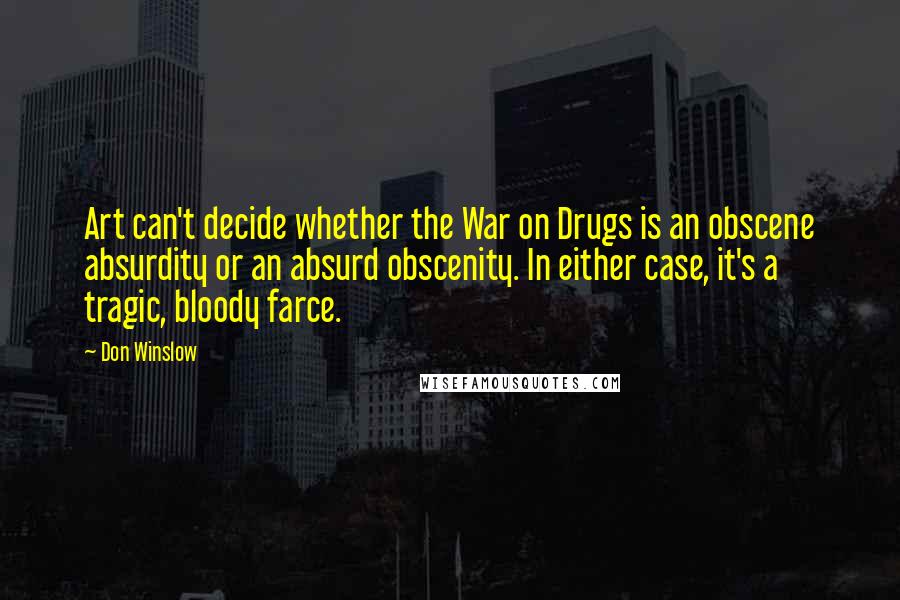 Don Winslow Quotes: Art can't decide whether the War on Drugs is an obscene absurdity or an absurd obscenity. In either case, it's a tragic, bloody farce.