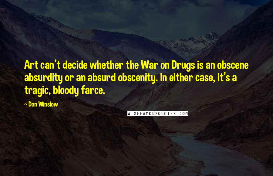 Don Winslow Quotes: Art can't decide whether the War on Drugs is an obscene absurdity or an absurd obscenity. In either case, it's a tragic, bloody farce.