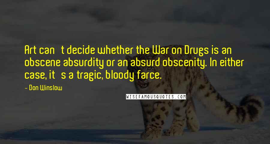 Don Winslow Quotes: Art can't decide whether the War on Drugs is an obscene absurdity or an absurd obscenity. In either case, it's a tragic, bloody farce.