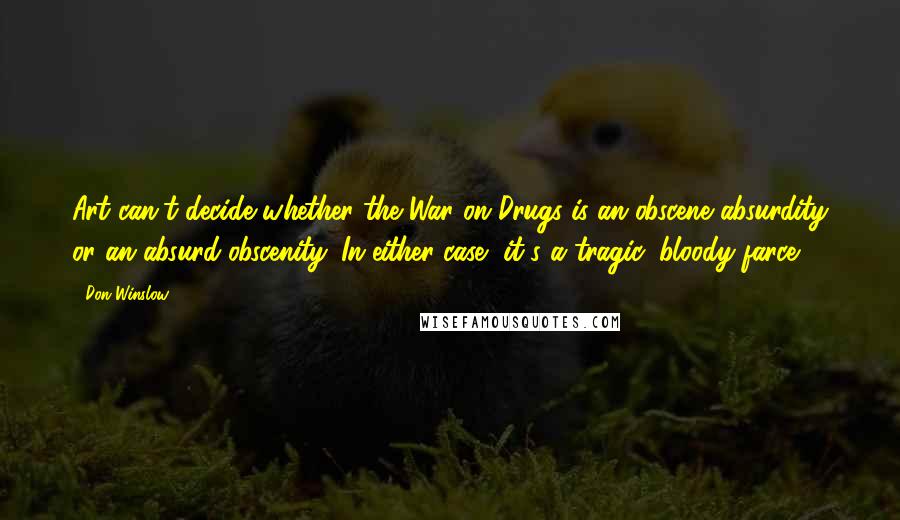 Don Winslow Quotes: Art can't decide whether the War on Drugs is an obscene absurdity or an absurd obscenity. In either case, it's a tragic, bloody farce.