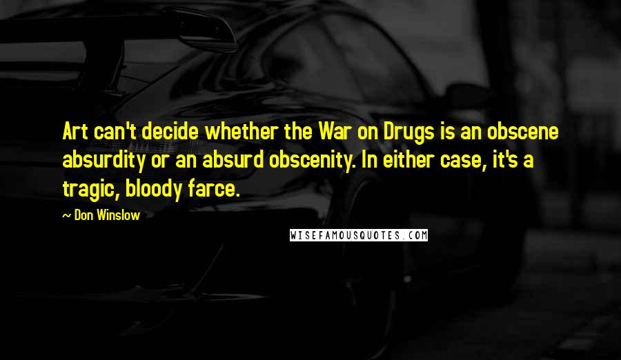 Don Winslow Quotes: Art can't decide whether the War on Drugs is an obscene absurdity or an absurd obscenity. In either case, it's a tragic, bloody farce.