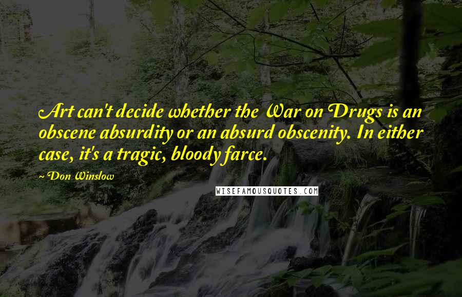 Don Winslow Quotes: Art can't decide whether the War on Drugs is an obscene absurdity or an absurd obscenity. In either case, it's a tragic, bloody farce.