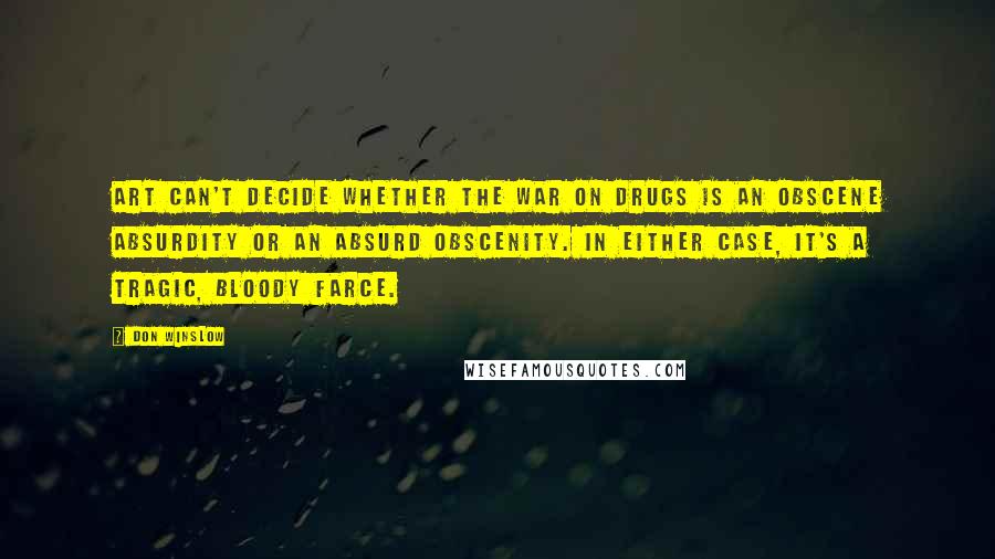 Don Winslow Quotes: Art can't decide whether the War on Drugs is an obscene absurdity or an absurd obscenity. In either case, it's a tragic, bloody farce.