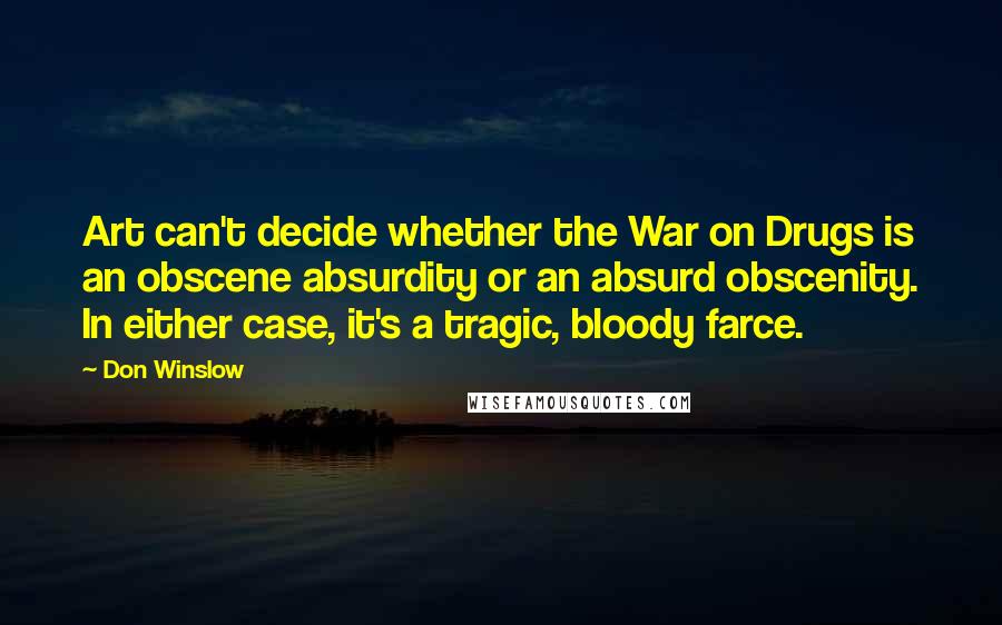 Don Winslow Quotes: Art can't decide whether the War on Drugs is an obscene absurdity or an absurd obscenity. In either case, it's a tragic, bloody farce.