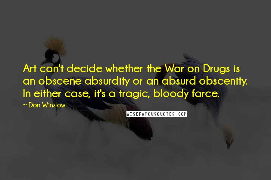 Don Winslow Quotes: Art can't decide whether the War on Drugs is an obscene absurdity or an absurd obscenity. In either case, it's a tragic, bloody farce.