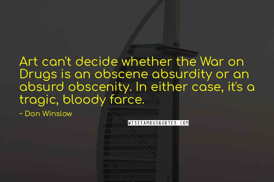 Don Winslow Quotes: Art can't decide whether the War on Drugs is an obscene absurdity or an absurd obscenity. In either case, it's a tragic, bloody farce.