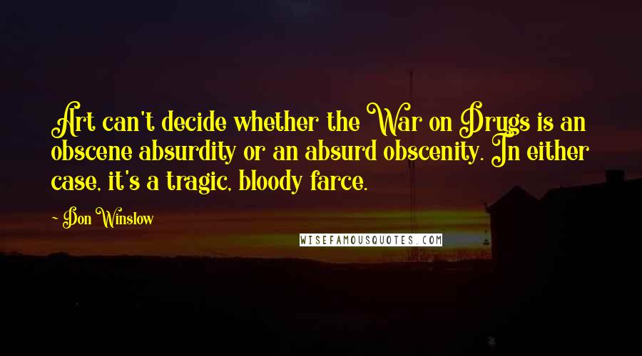 Don Winslow Quotes: Art can't decide whether the War on Drugs is an obscene absurdity or an absurd obscenity. In either case, it's a tragic, bloody farce.