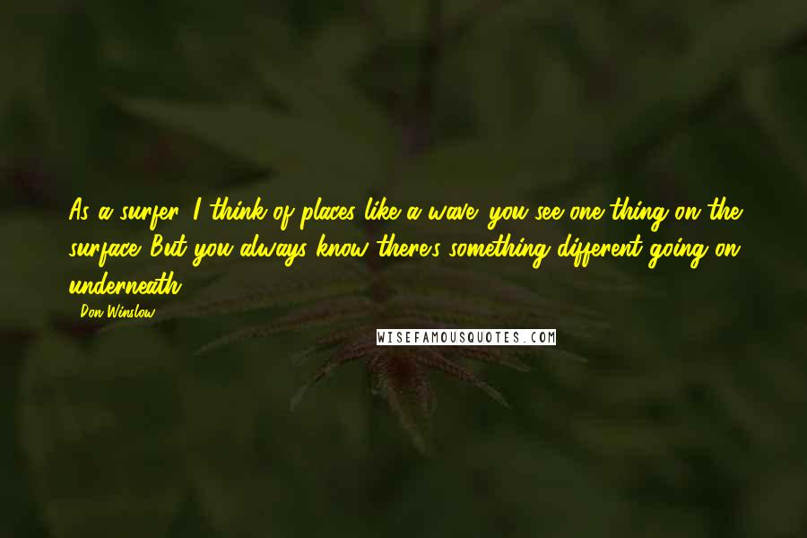 Don Winslow Quotes: As a surfer, I think of places like a wave: you see one thing on the surface. But you always know there's something different going on underneath.